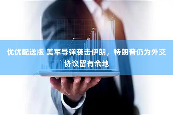 优优配送版 美军导弹袭击伊朗，特朗普仍为外交协议留有余地