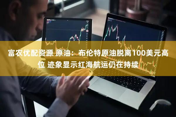 富农优配资源 原油：布伦特原油脱离100美元高位 迹象显示红海航运仍在持续