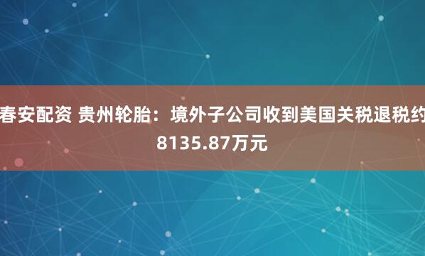 春安配资 贵州轮胎：境外子公司收到美国关税退税约8135.87万元