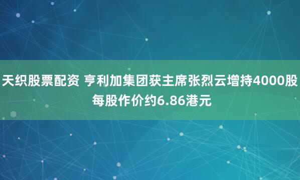 天织股票配资 亨利加集团获主席张烈云增持4000股 每股作价约6.86港元