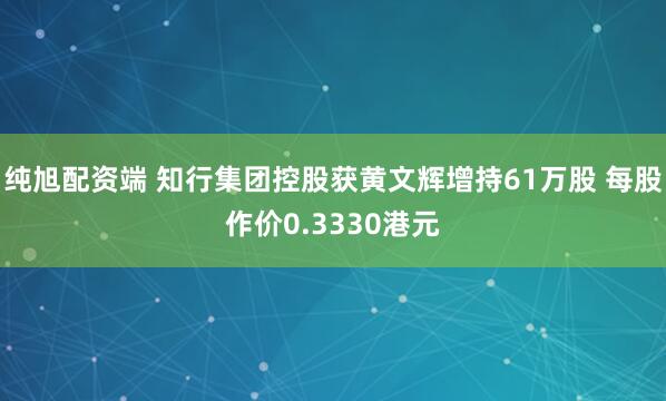 纯旭配资端 知行集团控股获黄文辉增持61万股 每股作价0.3330港元