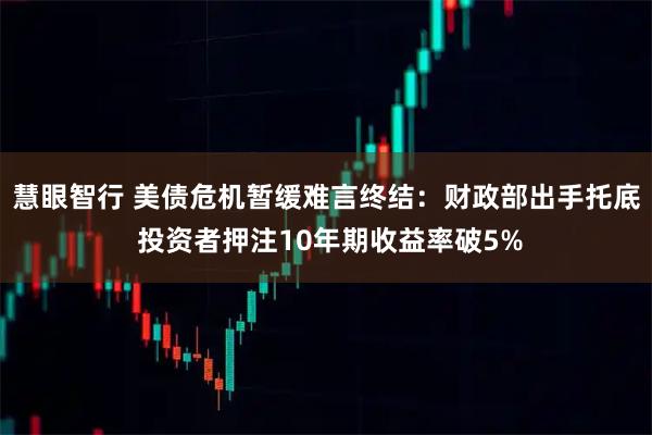 慧眼智行 美债危机暂缓难言终结：财政部出手托底 投资者押注10年期收益率破5%