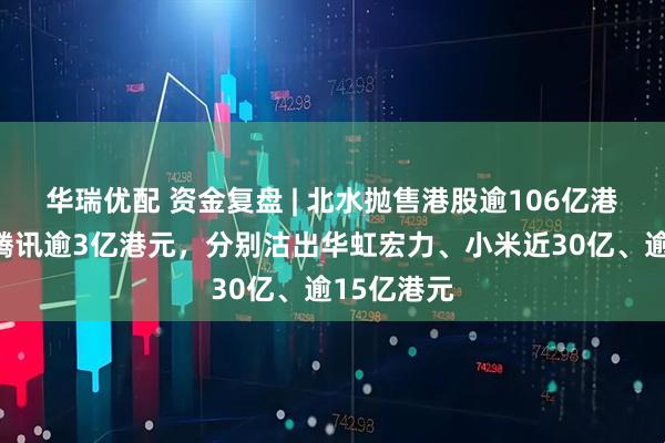 华瑞优配 资金复盘 | 北水抛售港股逾106亿港元，抢筹腾讯逾3亿港元，分别沽出华虹宏力、小米近30亿、逾15亿港元