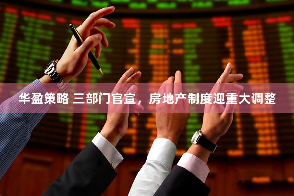 华盈策略 三部门官宣，房地产制度迎重大调整