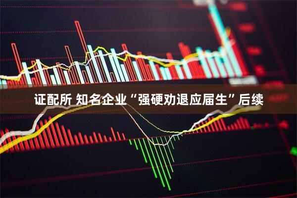 证配所 知名企业“强硬劝退应届生”后续