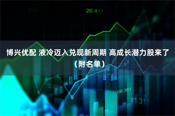 博兴优配 液冷迈入兑现新周期 高成长潜力股来了（附名单）