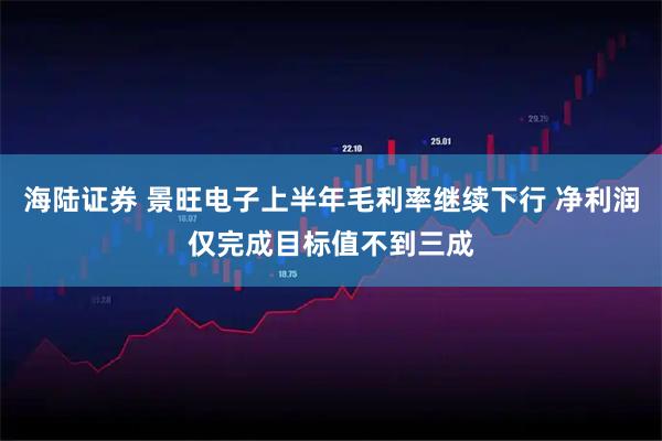 海陆证券 景旺电子上半年毛利率继续下行 净利润仅完成目标值不到三成