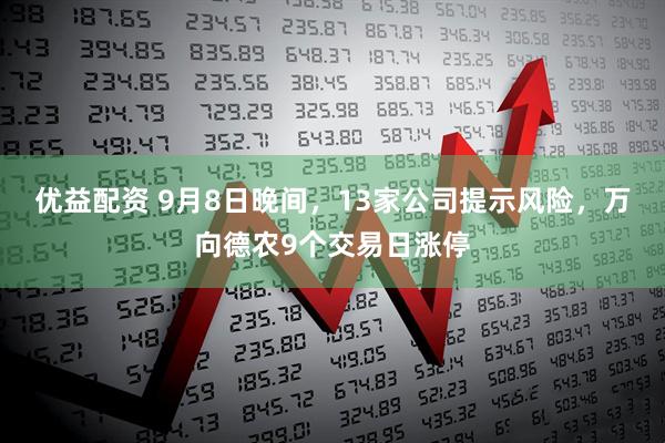 优益配资 9月8日晚间，13家公司提示风险，万向德农9个交易日涨停