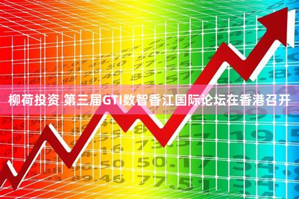 柳荷投资 第三届GTI数智香江国际论坛在香港召开