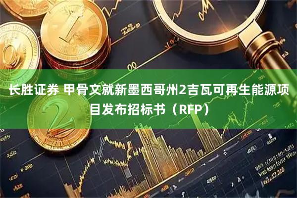 长胜证券 甲骨文就新墨西哥州2吉瓦可再生能源项目发布招标书（RFP）